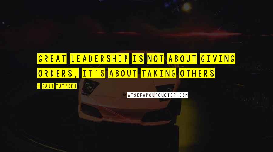 Saji Ijiyemi quotes: Great leadership is not about giving orders, it's about taking others