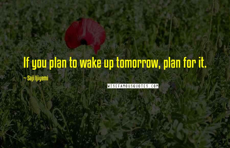 Saji Ijiyemi quotes: If you plan to wake up tomorrow, plan for it.