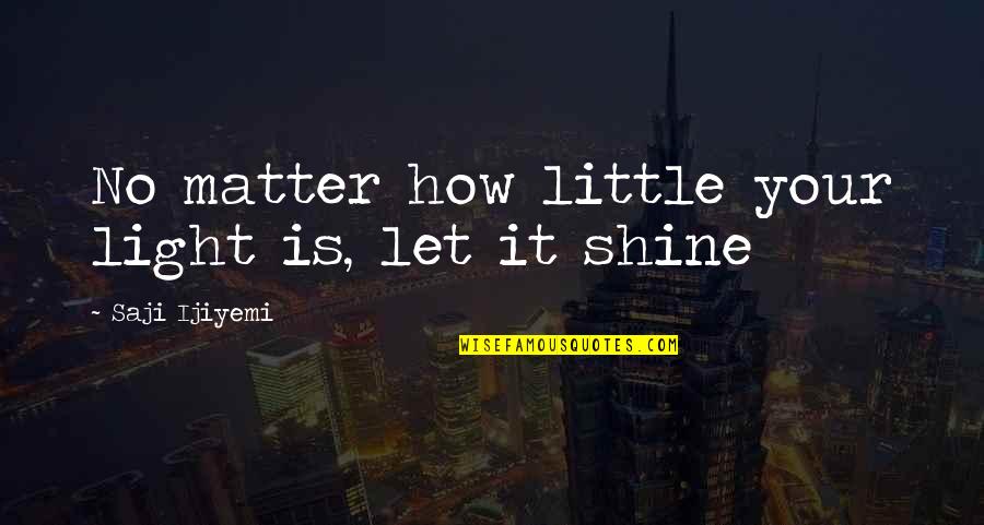 Saji Ijiyemi Quotes By Saji Ijiyemi: No matter how little your light is, let Saji Ijiyemi Quotes By Saji Ijiyemi: No matter how little your light is, let