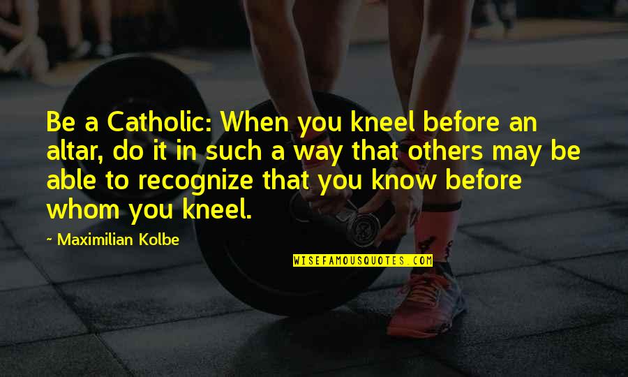Sajma Kolenovic Quotes By Maximilian Kolbe: Be a Catholic: When you kneel before an