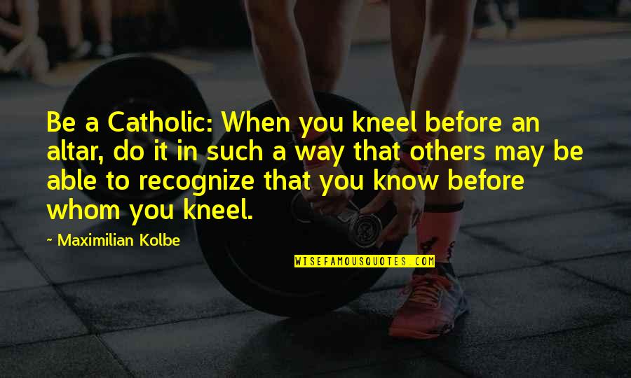 Sajma Kolenovic Quotes By Maximilian Kolbe: Be a Catholic: When you kneel before an Sajma Kolenovic Quotes By Maximilian Kolbe: Be a Catholic: When you kneel before an