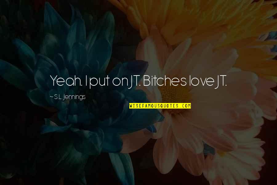 Sakagawa No Kon Quotes By S.L. Jennings: Yeah. I put on JT. Bitches love JT. Sakagawa No Kon Quotes By S.L. Jennings: Yeah. I put on JT. Bitches love JT.