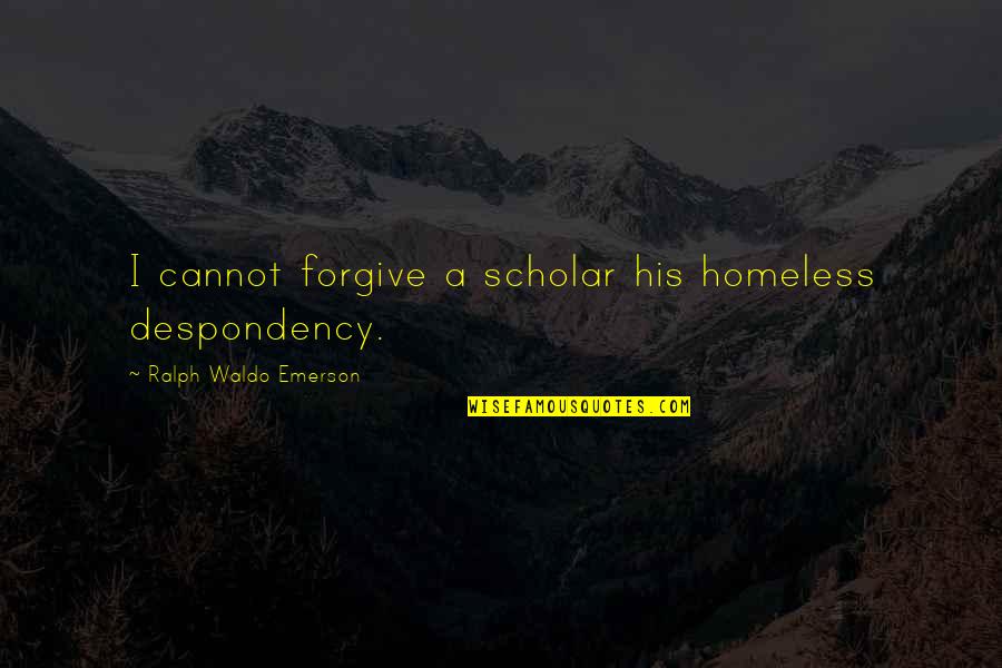 Sakaiya Webberville Quotes By Ralph Waldo Emerson: I cannot forgive a scholar his homeless despondency. Sakaiya Webberville Quotes By Ralph Waldo Emerson: I cannot forgive a scholar his homeless despondency.