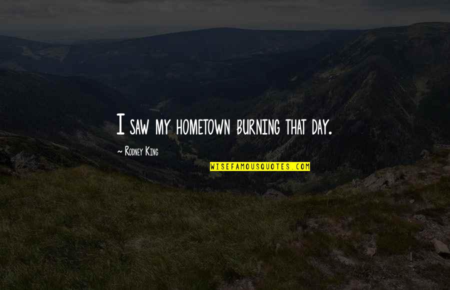 Sakaki Maya Quotes By Rodney King: I saw my hometown burning that day.