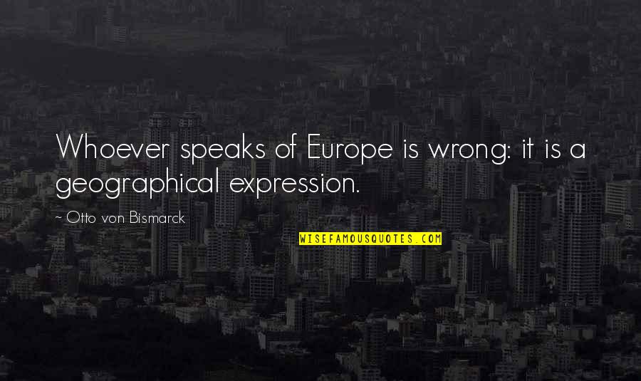 Sakeena Garrett Quotes By Otto Von Bismarck: Whoever speaks of Europe is wrong: it is