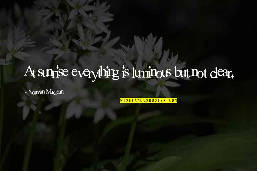 Sakellarios Zairis Quotes By Norman Maclean: At sunrise everything is luminous but not clear. Sakellarios Zairis Quotes By Norman Maclean: At sunrise everything is luminous but not clear.