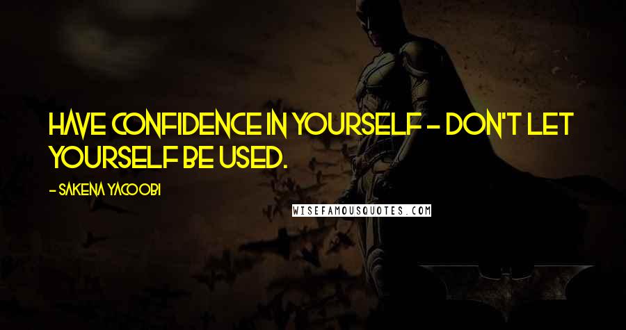 Sakena Yacoobi quotes: Have confidence in yourself - don't let yourself be used.