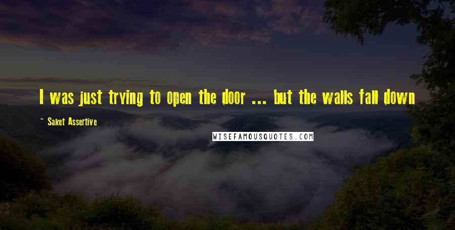 Saket Assertive quotes: I was just trying to open the door ... but the walls fall down