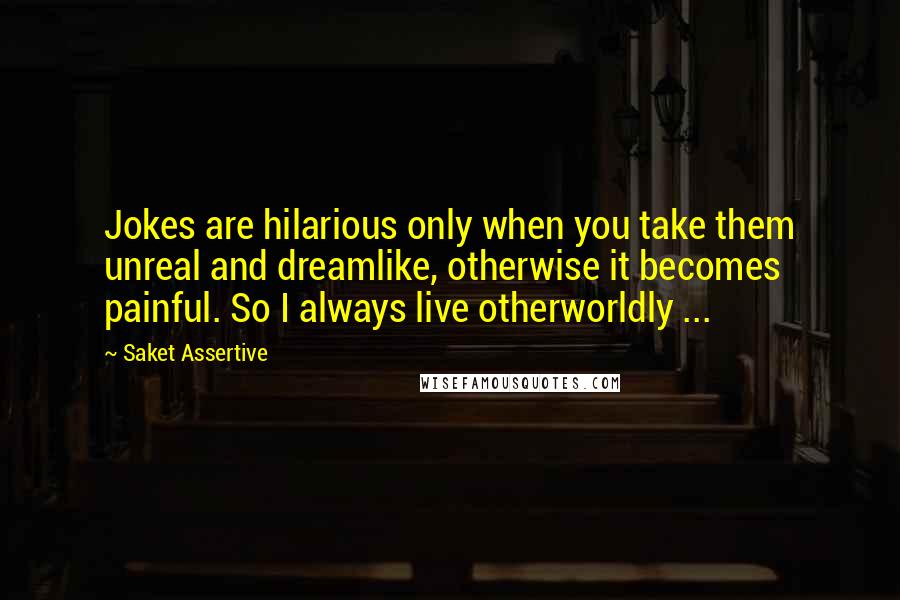 Saket Assertive quotes: Jokes are hilarious only when you take them unreal and dreamlike, otherwise it becomes painful. So I always live otherworldly ...