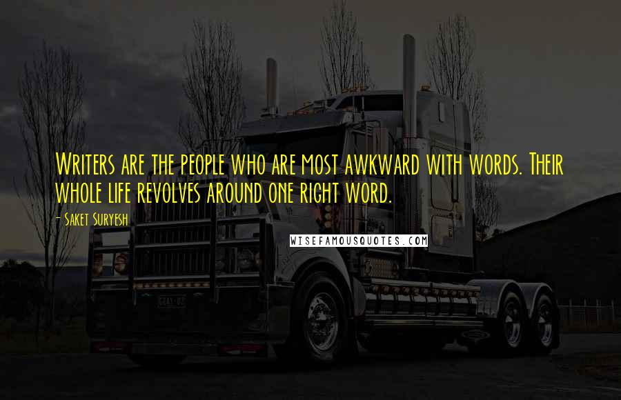 Saket Suryesh quotes: Writers are the people who are most awkward with words. Their whole life revolves around one right word. Saket Suryesh quotes: Writers are the people who are most awkward with words. Their whole life revolves around one right word.