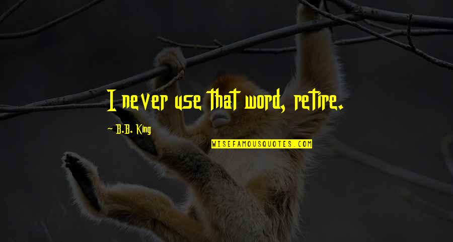 Sakhan Quotes By B.B. King: I never use that word, retire. Sakhan Quotes By B.B. King: I never use that word, retire.
