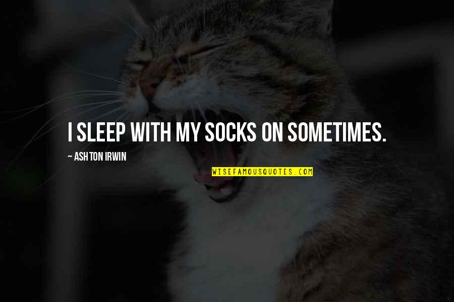 Sakhi Gokhale Quotes By Ashton Irwin: I sleep with my socks on sometimes.