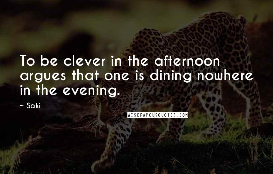 Saki quotes: To be clever in the afternoon argues that one is dining nowhere in the evening.