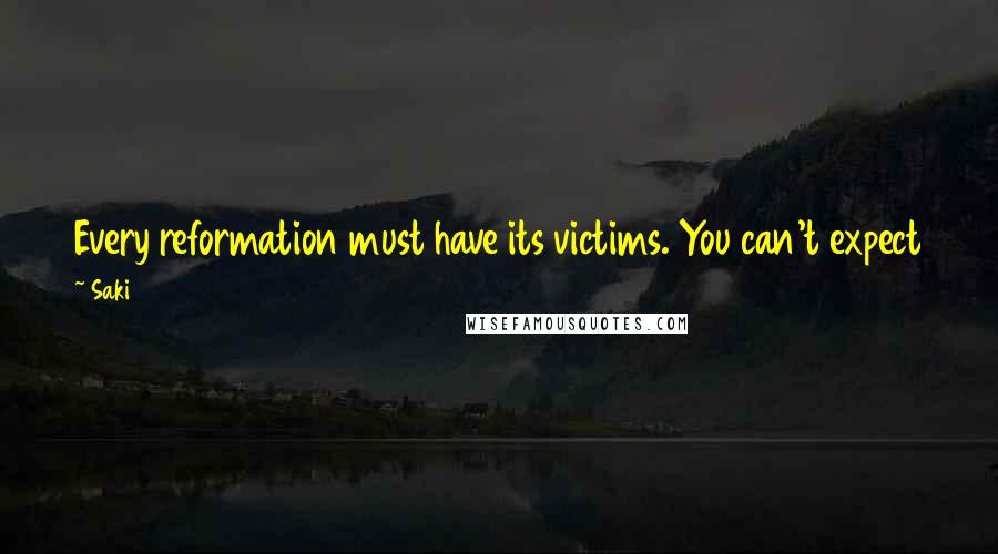 Saki quotes: Every reformation must have its victims. You can't expect the fatted calf to share the enthusiasm of the angels over the prodigal's return. Saki quotes: Every reformation must have its victims. You can't expect the fatted calf to share the enthusiasm of the angels over the prodigal's return.
