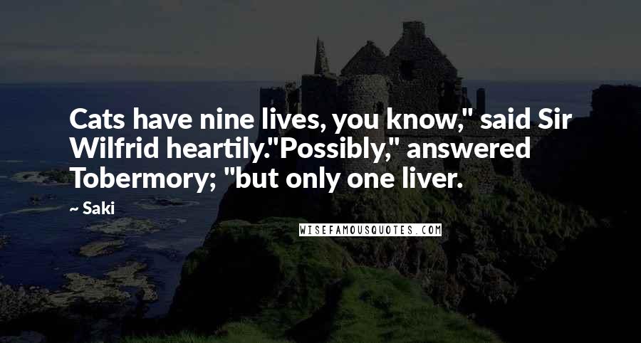 Saki quotes: Cats have nine lives, you know," said Sir Wilfrid heartily."Possibly," answered Tobermory; "but only one liver. Saki quotes: Cats have nine lives, you know," said Sir Wilfrid heartily."Possibly," answered Tobermory; "but only one liver.
