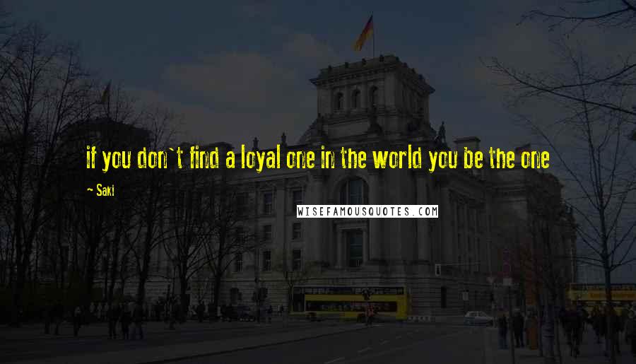 Saki quotes: if you don't find a loyal one in the world you be the one