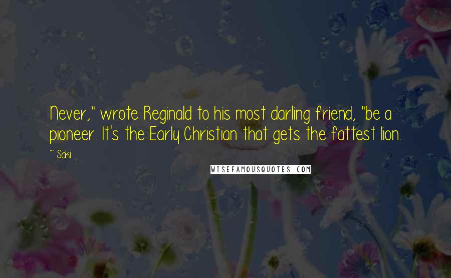 Saki quotes: Never," wrote Reginald to his most darling friend, "be a pioneer. It's the Early Christian that gets the fattest lion. Saki quotes: Never," wrote Reginald to his most darling friend, "be a pioneer. It's the Early Christian that gets the fattest lion.