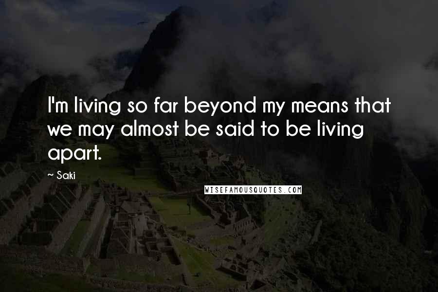 Saki quotes: I'm living so far beyond my means that we may almost be said to be living apart.