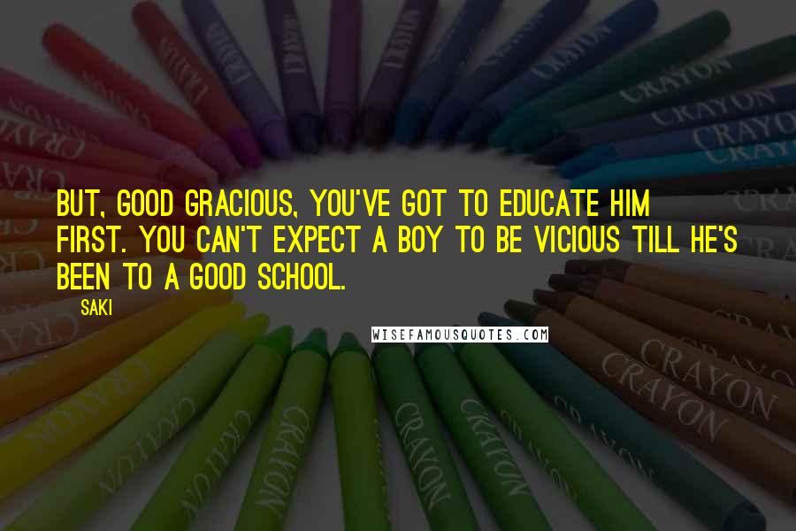 Saki quotes: But, good gracious, you've got to educate him first. You can't expect a boy to be vicious till he's been to a good school. Saki quotes: But, good gracious, you've got to educate him first. You can't expect a boy to be vicious till he's been to a good school.