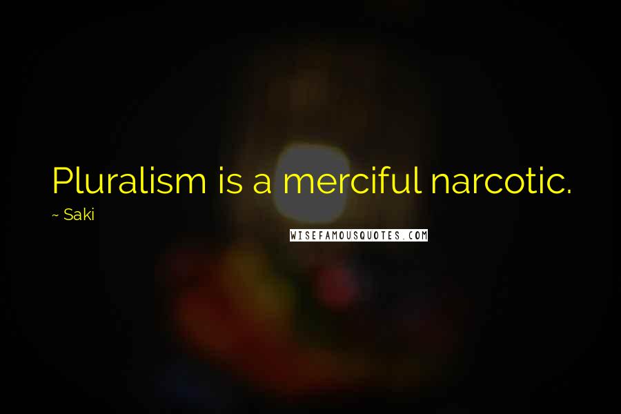 Saki quotes: Pluralism is a merciful narcotic.