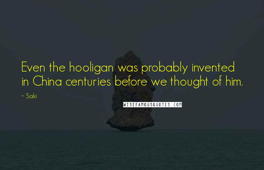 Saki quotes: Even the hooligan was probably invented in China centuries before we thought of him.