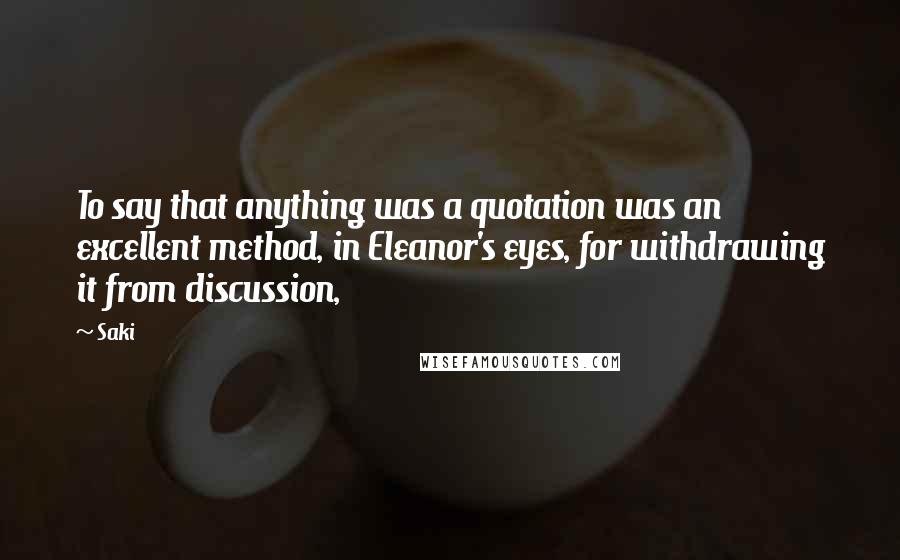 Saki quotes: To say that anything was a quotation was an excellent method, in Eleanor's eyes, for withdrawing it from discussion,