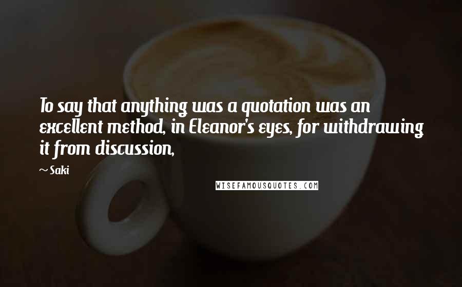 Saki quotes: To say that anything was a quotation was an excellent method, in Eleanor's eyes, for withdrawing it from discussion, Saki quotes: To say that anything was a quotation was an excellent method, in Eleanor's eyes, for withdrawing it from discussion,