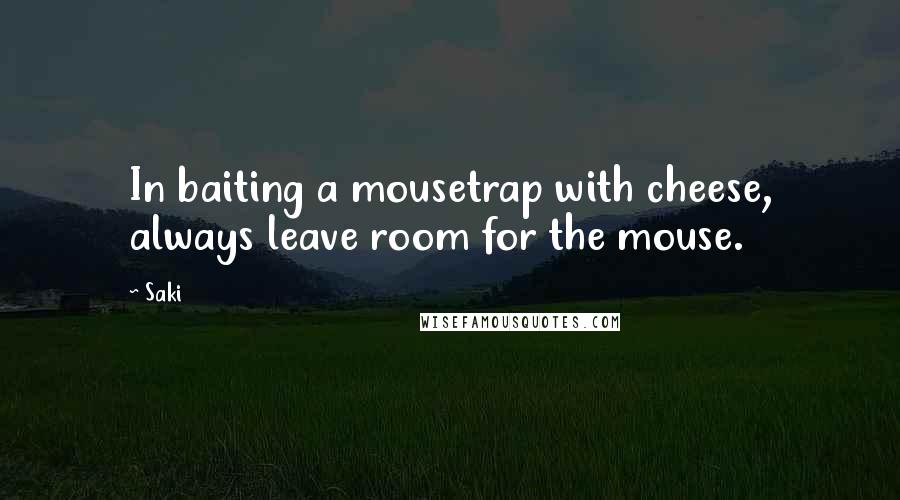 Saki quotes: In baiting a mousetrap with cheese, always leave room for the mouse.