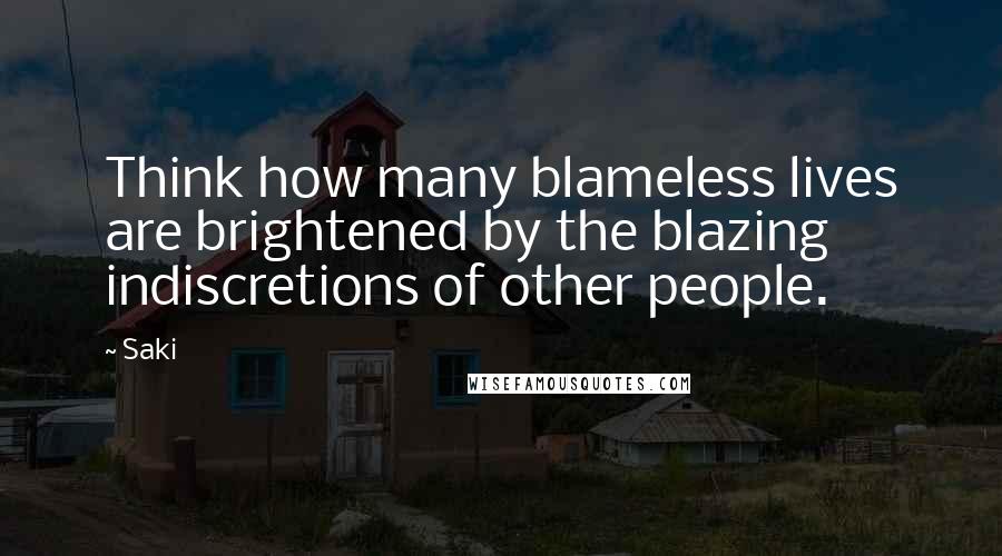 Saki quotes: Think how many blameless lives are brightened by the blazing indiscretions of other people.