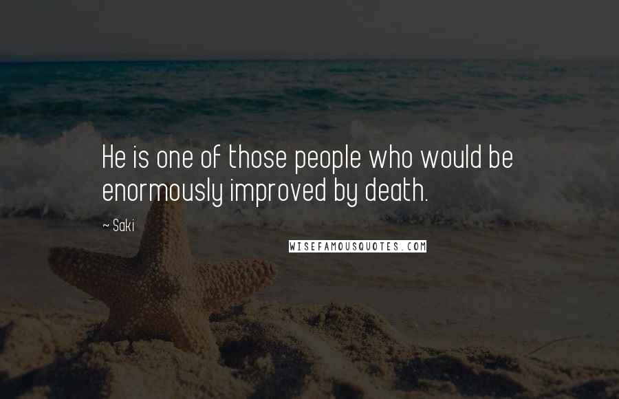 Saki quotes: He is one of those people who would be enormously improved by death.