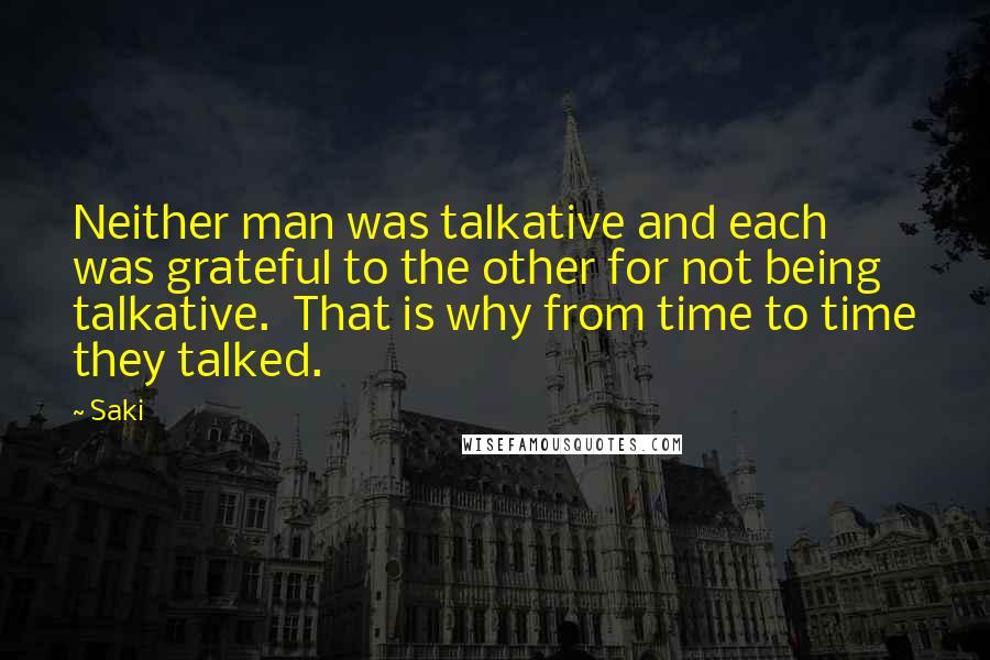 Saki quotes: Neither man was talkative and each was grateful to the other for not being talkative. That is why from time to time they talked. Saki quotes: Neither man was talkative and each was grateful to the other for not being talkative. That is why from time to time they talked.