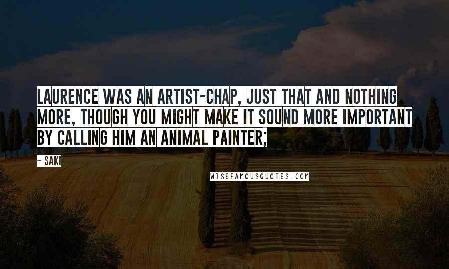 Saki quotes: Laurence was an artist-chap, just that and nothing more, though you might make it sound more important by calling him an animal painter; Saki quotes: Laurence was an artist-chap, just that and nothing more, though you might make it sound more important by calling him an animal painter;
