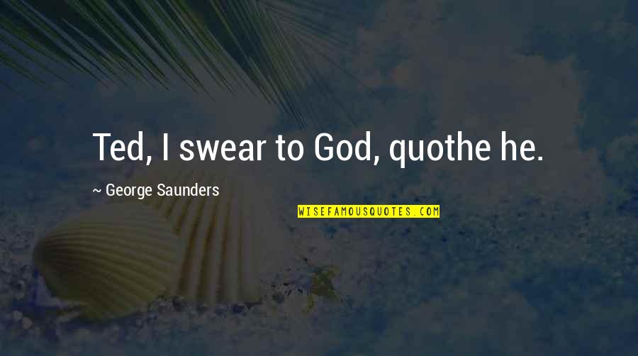 Sakio Bika Quotes By George Saunders: Ted, I swear to God, quothe he. Sakio Bika Quotes By George Saunders: Ted, I swear to God, quothe he.