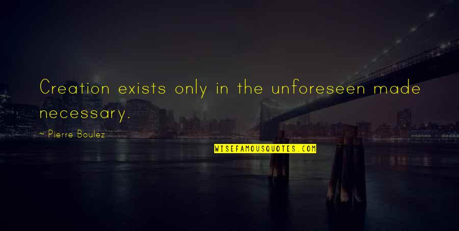 Sakiori Quotes By Pierre Boulez: Creation exists only in the unforeseen made necessary. Sakiori Quotes By Pierre Boulez: Creation exists only in the unforeseen made necessary.