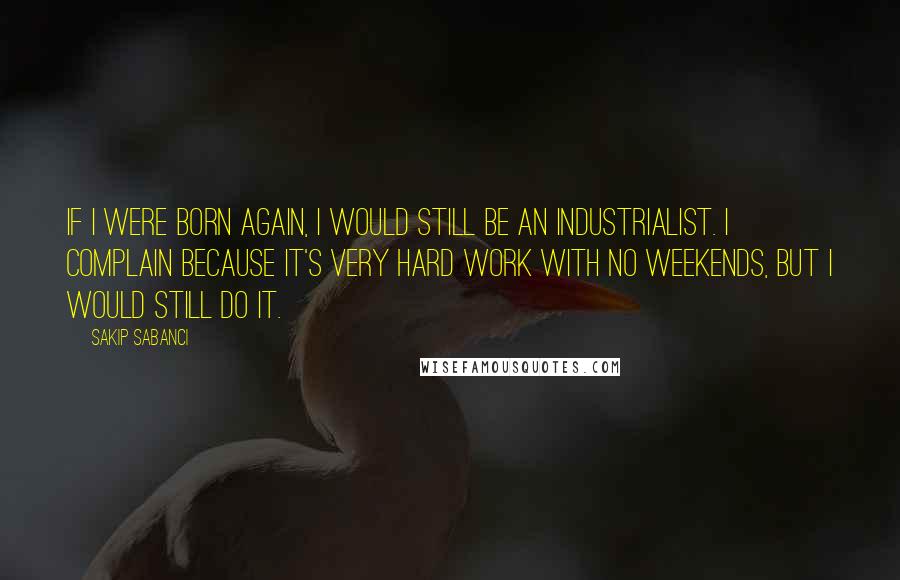 Sakip Sabanci quotes: If I were born again, I would still be an industrialist. I complain because it's very hard work with no weekends, but I would still do it.