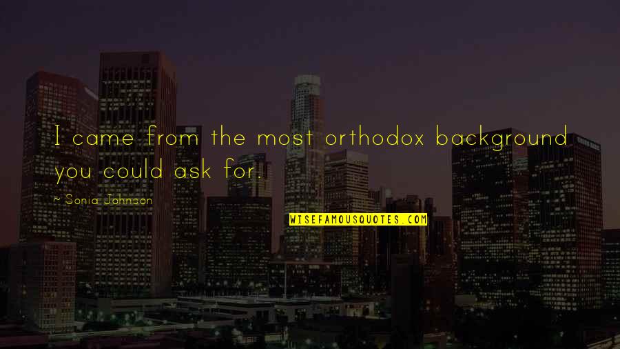 Sakrat Ki Quotes By Sonia Johnson: I came from the most orthodox background you Sakrat Ki Quotes By Sonia Johnson: I came from the most orthodox background you