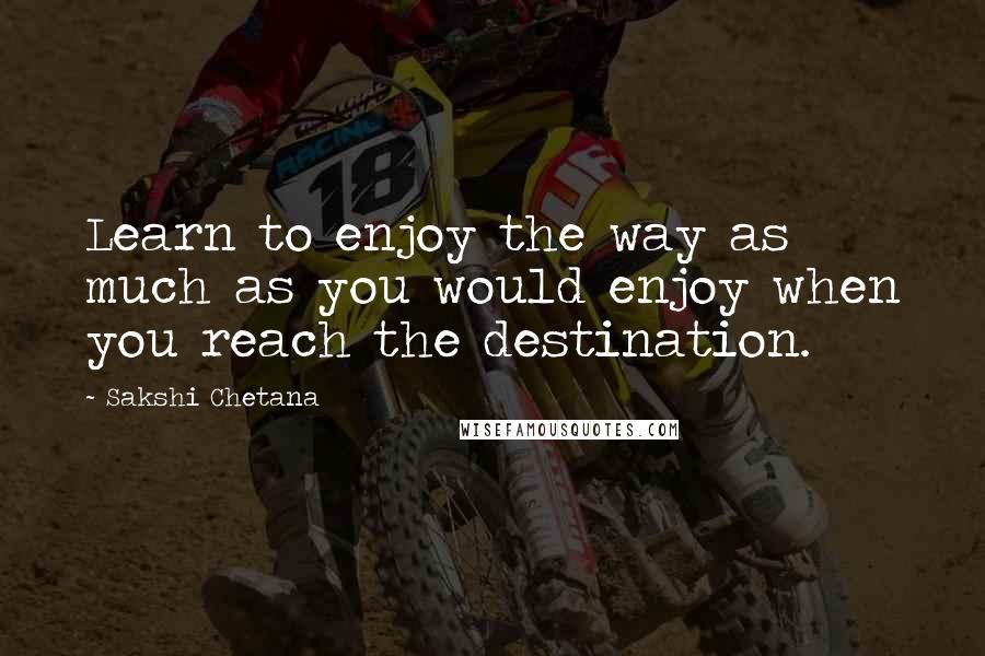 Sakshi Chetana quotes: Learn to enjoy the way as much as you would enjoy when you reach the destination.