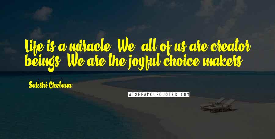 Sakshi Chetana quotes: Life is a miracle. We, all of us are creator beings. We are the joyful choice makers.