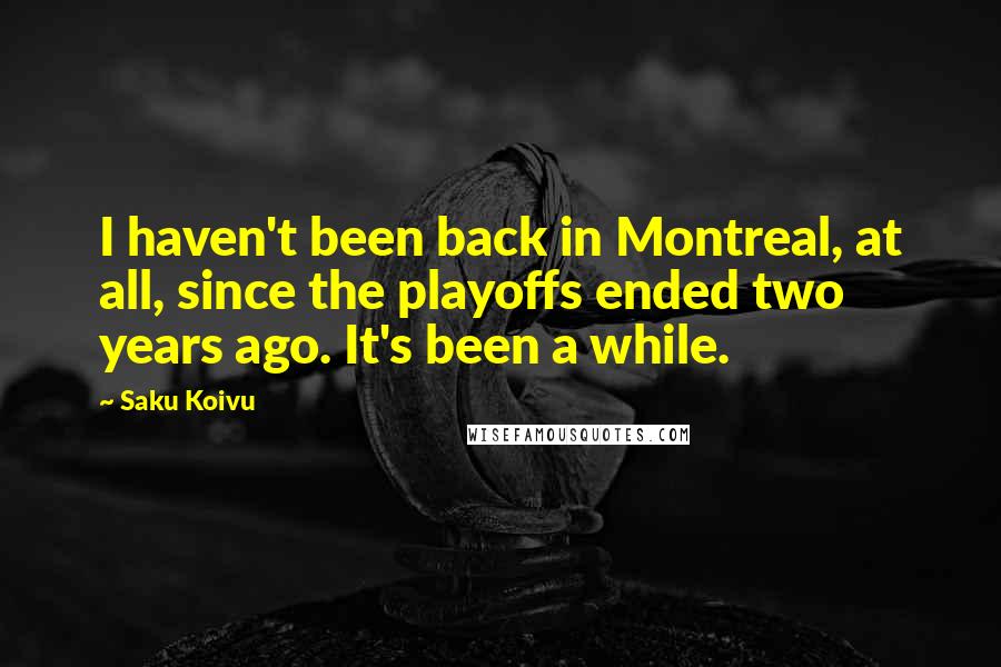 Saku Koivu quotes: I haven't been back in Montreal, at all, since the playoffs ended two years ago. It's been a while.