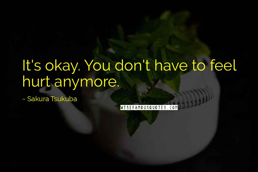 Sakura Tsukuba quotes: It's okay. You don't have to feel hurt anymore.