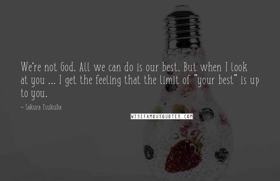 Sakura Tsukuba quotes: We're not God. All we can do is our best. But when I look at you ... I get the feeling that the limit of "your best" is up to Sakura Tsukuba quotes: We're not God. All we can do is our best. But when I look at you ... I get the feeling that the limit of "your best" is up to