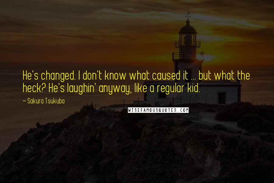 Sakura Tsukuba quotes: He's changed. I don't know what caused it ... but what the heck? He's laughin' anyway, like a regular kid. Sakura Tsukuba quotes: He's changed. I don't know what caused it ... but what the heck? He's laughin' anyway, like a regular kid.