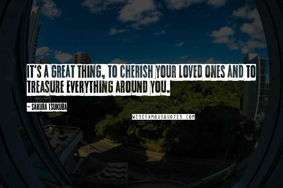 Sakura Tsukuba quotes: It's a great thing, to cherish your loved ones and to treasure everything around you.