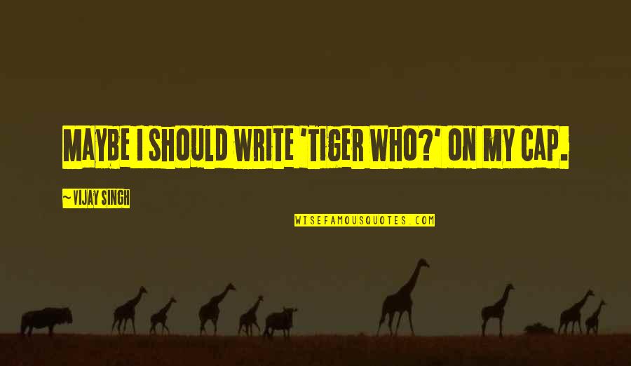 Sakurai Sho Quotes By Vijay Singh: Maybe I should write 'Tiger Who?' on my