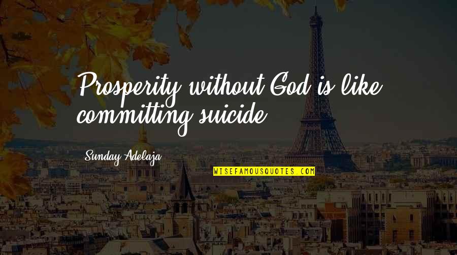 Sakuraoka Sei Quotes By Sunday Adelaja: Prosperity without God is like committing suicide. Sakuraoka Sei Quotes By Sunday Adelaja: Prosperity without God is like committing suicide.