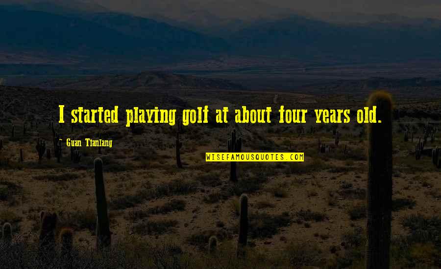 Sakya Institute Quotes By Guan Tianlang: I started playing golf at about four years Sakya Institute Quotes By Guan Tianlang: I started playing golf at about four years