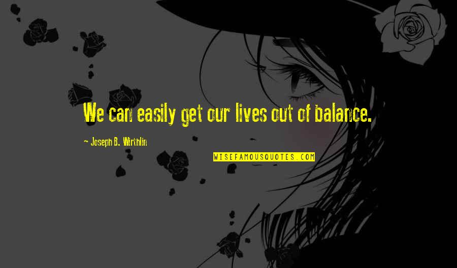 Sakya Learn Quotes By Joseph B. Wirthlin: We can easily get our lives out of Sakya Learn Quotes By Joseph B. Wirthlin: We can easily get our lives out of