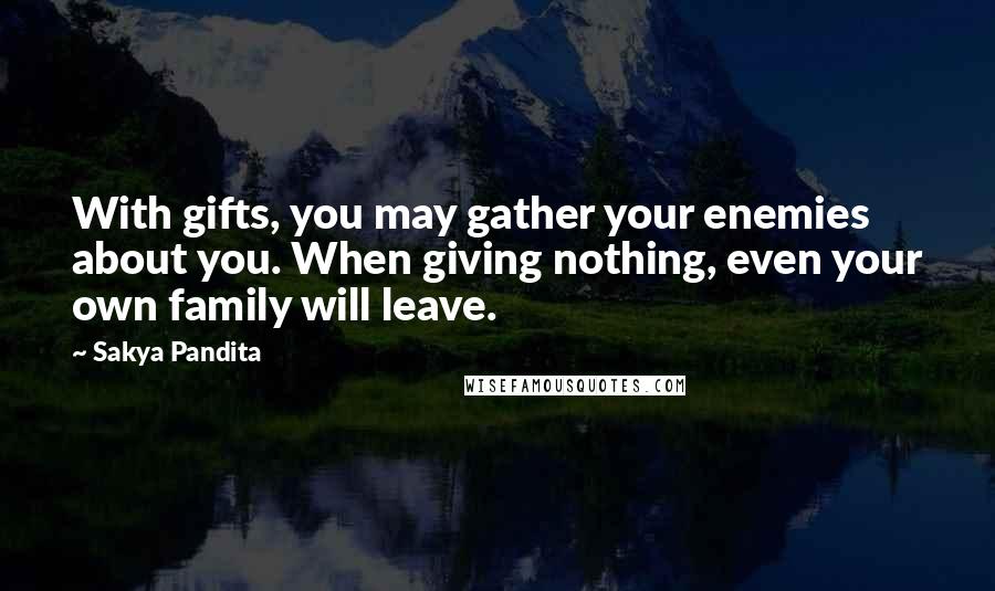 Sakya Pandita quotes: With gifts, you may gather your enemies about you. When giving nothing, even your own family will leave.