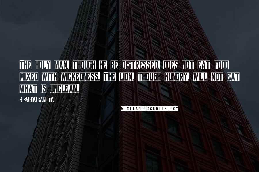 Sakya Pandita quotes: The holy man, though he be distressed, does not eat food mixed with wickedness. The lion, though hungry, will not eat what is unclean.