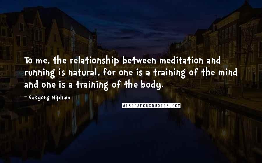 Sakyong Mipham quotes: To me, the relationship between meditation and running is natural, for one is a training of the mind and one is a training of the body.